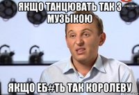 якщо танцювать так з музыкою якщо еб#ть так королеву