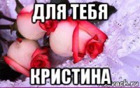 для тебя кристина