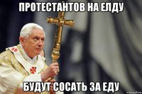 протестантов на елду будут сосать за еду