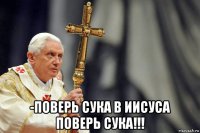  -поверь сука в иисуса поверь сука!!!