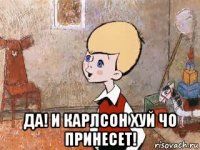  да! и карлсон хуй чо принесет!
