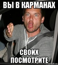 вы в карманах своих посмотрите