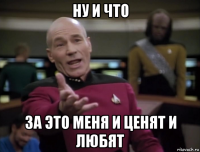 ну и что за это меня и ценят и любят