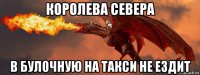королева севера в булочную на такси не ездит