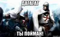 дагагаг ты пойман!