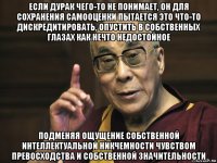 если дурак чего-то не понимает, он для сохранения самооценки пытается это что-то дискредитировать, опустить в собственных глазах как нечто недостойное подменяя ощущение собственной интеллектуальной никчемности чувством превосходства и собственной значительности