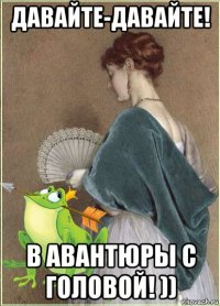 давайте-давайте! в авантюры с головой! ))