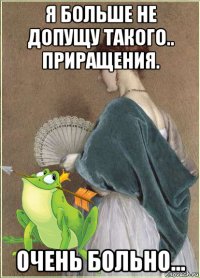 я больше не допущу такого.. приращения. очень больно...