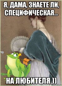 я, дама, знаете ли, специфическая... на любителя.))