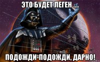 это будет леген .... подожди-подожди, дарно!