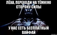 лёха, переходи на тёмную сторону силы у нас есть бесплатный вайфай