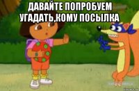 давайте попробуем угадать,кому посылка 