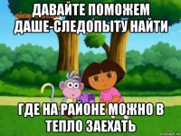 давайте поможем даше-следопыту найти где на районе можно в тепло заехать
