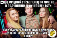 я не средний управленец по мск, но в подчинении 5-10 человек есть. если захочу найти молодую и красивую, ну те, которые с писечкой, то уже не потяну.