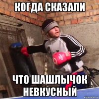 когда сказали что шашлычок невкусный