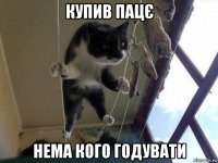 купив пацє нема кого годувати
