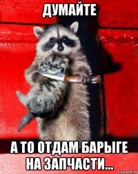 думайте а то отдам барыге на запчасти...
