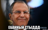  e6ahhый стыддд