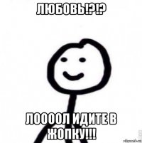любовь!?!? лоооол идите в жопку!!!