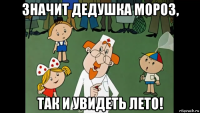 значит дедушка мороз, так и увидеть лето!