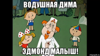 водушная дима эдмонд малыш!