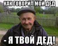 как говорил мой дед - я твой дед!