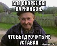 бля скорее бы паркинсон, чтобы дрочить не уставая