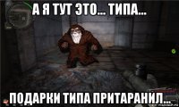 а я тут это... типа... подарки типа притаранил...