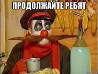 продолжайте ребят 