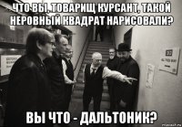 что вы, товарищ курсант, такой неровный квадрат нарисовали? вы что - дальтоник?
