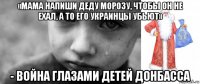 «мама напиши деду морозу, чтобы он не ехал, а то его украинцы убьют» - война глазами детей донбасса
