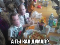  а ты как думал?