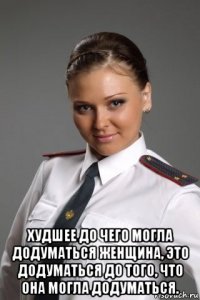  худшее до чего могла додуматься женщина, это додуматься до того, что она могла додуматься.