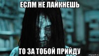 еслм не лайкнешь то за тобой прийду
