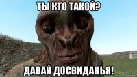 ты кто такой? давай досвиданья!