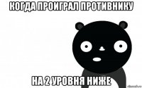 когда проиграл противнику на 2 уровня ниже