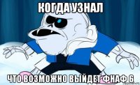 когда узнал что возможно выйдет фнаф 6