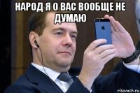 народ я о вас вообще не думаю 