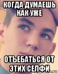 когда думаешь как уже отъебаться от этих селфи