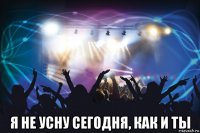  я не усну сегодня, как и ты