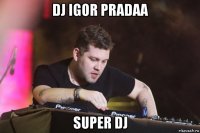 dj igor pradaa super dj