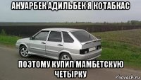 ануарбек адильбек я котабкас поэтому купил мамбетскую четырку