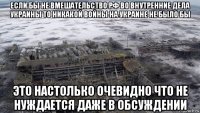 если бы не вмешательство рф во внутренние дела украины то никакой войны на украине не было бы это настолько очевидно что не нуждается даже в обсуждении