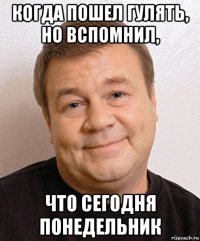 когда пошел гулять, но вспомнил, что сегодня понедельник