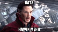 катя научи меня