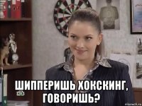  шипперишь хокскинг, говоришь?