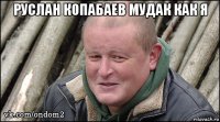 руслан копабаев мудак как я 