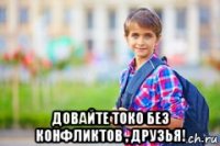  довайте токо без конфликтов , друзья!