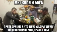 мы коля и бага притворяемся что друзья друг другу притворяемся что друзья тебе