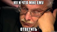 ну и что мне ему ответить